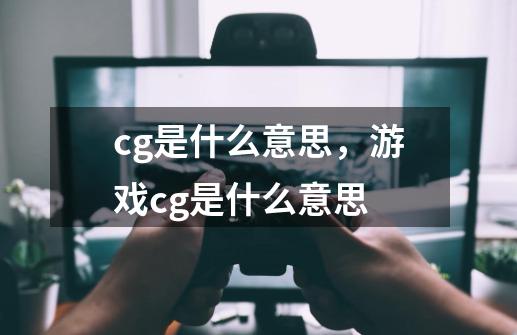 cg是什么意思，游戏cg是什么意思-第1张-游戏资讯-智辉网络