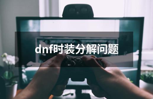 dnf时装分解问题-第1张-游戏资讯-智辉网络