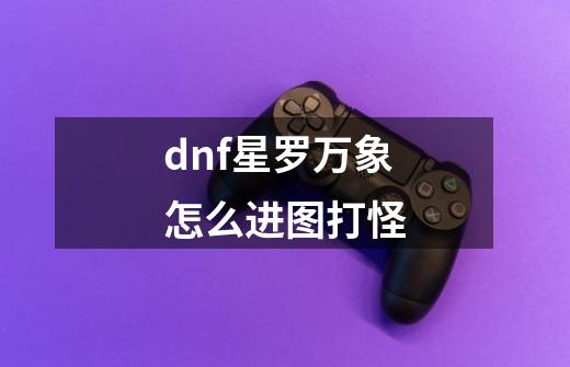 dnf星罗万象怎么进图打怪-第1张-游戏资讯-智辉网络