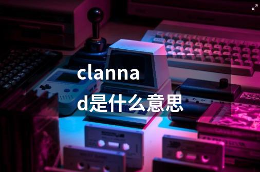 clannad是什么意思-第1张-游戏资讯-智辉网络