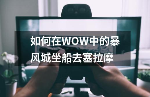 如何在WOW中的暴风城坐船去塞拉摩-第1张-游戏资讯-智辉网络