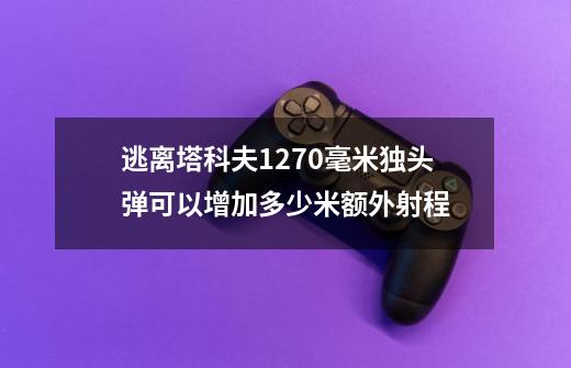 逃离塔科夫12*70毫米独头弹可以增加多少米额外射程-第1张-游戏资讯-智辉网络