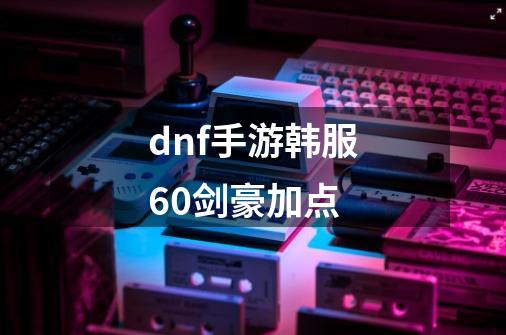 dnf手游韩服60剑豪加点-第1张-游戏资讯-智辉网络