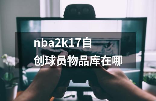 nba2k17自创球员物品库在哪-第1张-游戏资讯-智辉网络