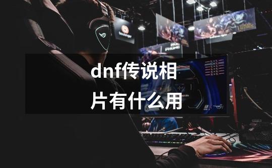 dnf传说相片有什么用-第1张-游戏资讯-智辉网络