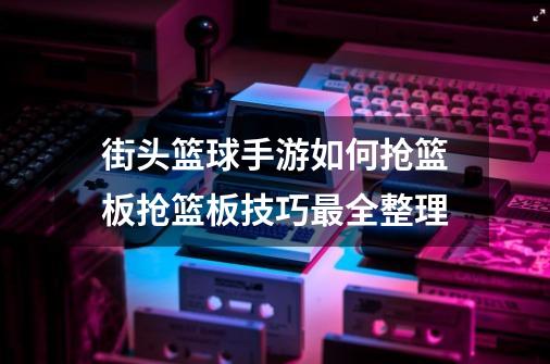 街头篮球手游如何抢篮板抢篮板技巧最全整理-第1张-游戏资讯-智辉网络