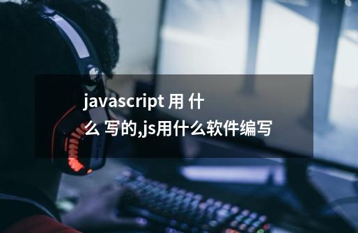 javascript 用 什么 写的,js用什么软件编写-第1张-游戏资讯-智辉网络