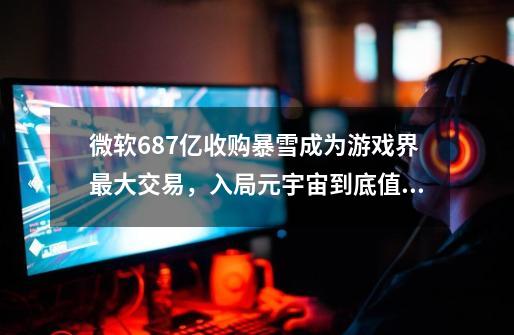 微软687亿收购暴雪成为游戏界最大交易，入局元宇宙到底值不值-第1张-游戏资讯-智辉网络