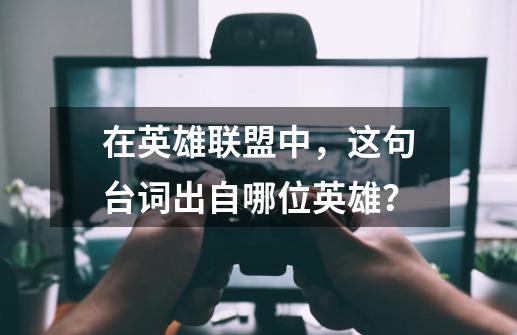 在英雄联盟中，这句台词出自哪位英雄？-第1张-游戏资讯-智辉网络