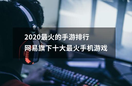 2020最火的手游排行 网易旗下十大最火手机游戏-第1张-游戏资讯-智辉网络