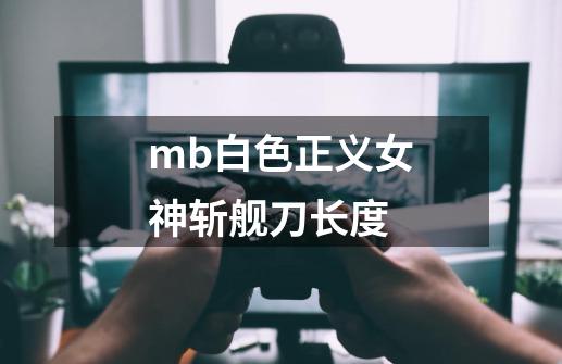 mb白色正义女神斩舰刀长度-第1张-游戏资讯-智辉网络