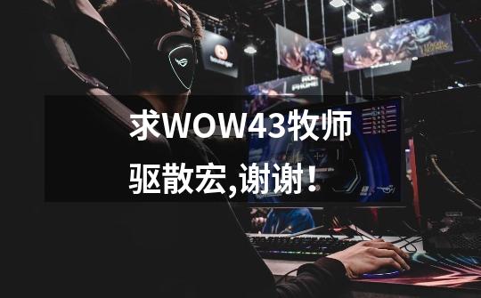 求WOW4.3牧师驱散宏,谢谢！-第1张-游戏资讯-智辉网络