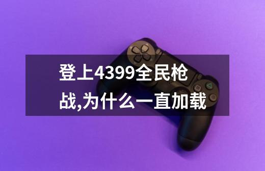 登上4399全民枪战,为什么一直加载-第1张-游戏资讯-智辉网络