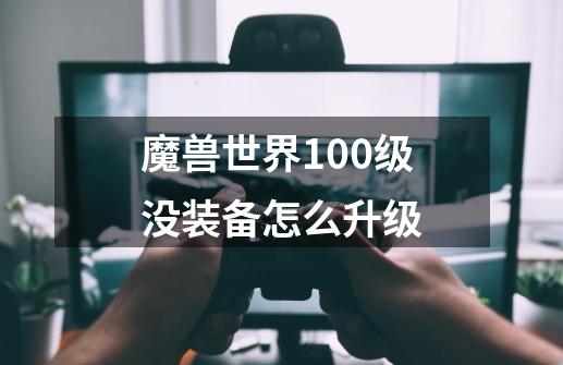 魔兽世界100级没装备怎么升级-第1张-游戏资讯-智辉网络