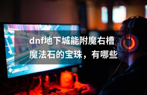 dnf地下城能附魔右槽魔法石的宝珠，有哪些-第1张-游戏资讯-智辉网络