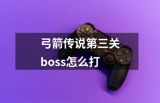 弓箭传说第三关boss怎么打-第1张-游戏资讯-智辉网络