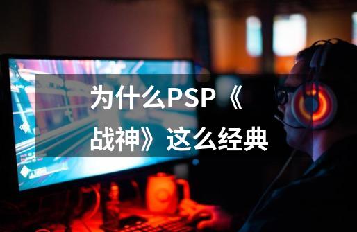 为什么PSP《战神》这么经典-第1张-游戏资讯-智辉网络