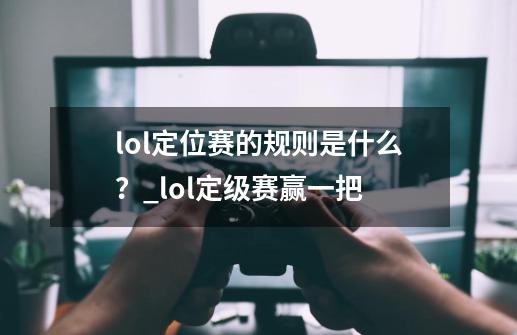 lol定位赛的规则是什么？_lol定级赛赢一把-第1张-游戏资讯-智辉网络