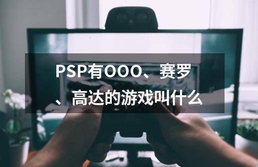 PSP有OOO、赛罗、高达的游戏叫什么-第1张-游戏资讯-智辉网络