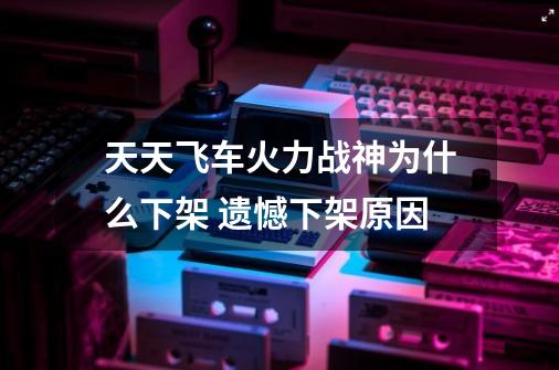 天天飞车火力战神为什么下架 遗憾下架原因-第1张-游戏资讯-智辉网络