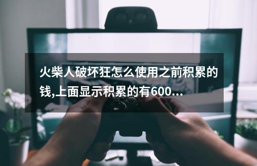 火柴人破坏狂怎么使用之前积累的钱,上面显示积累的有6000多，但是不能用啊-第1张-游戏资讯-智辉网络