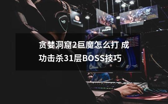 贪婪洞窟2巨魔怎么打 成功击杀31层BOSS技巧-第1张-游戏资讯-智辉网络