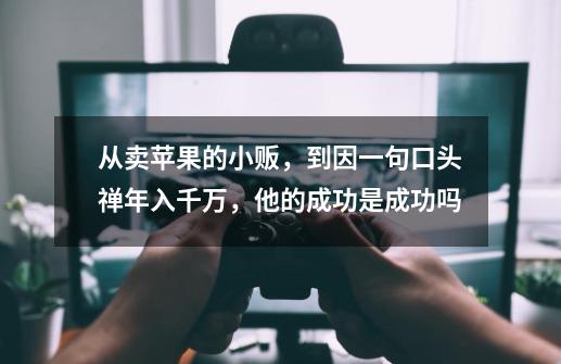 从卖苹果的小贩，到因一句口头禅年入千万，他的成功是成功吗-第1张-游戏资讯-智辉网络