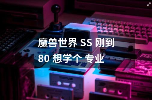 魔兽世界 SS 刚到80 想学个 专业-第1张-游戏资讯-智辉网络