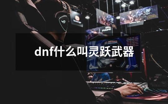 dnf什么叫灵跃武器-第1张-游戏资讯-智辉网络