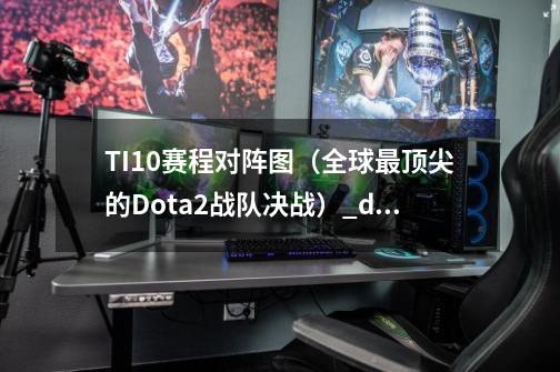 TI10赛程对阵图（全球最顶尖的Dota2战队决战）_dota2ti10时间表-第1张-游戏资讯-智辉网络