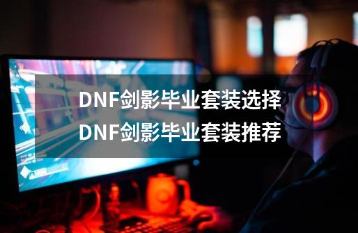 DNF剑影毕业套装选择DNF剑影毕业套装推荐-第1张-游戏资讯-智辉网络