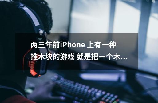 两三年前iPhone 上有一种推木块的游戏 就是把一个木块从红色的出口推出去就算过关 那个游戏叫什-第1张-游戏资讯-智辉网络