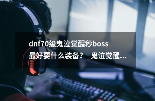 dnf70级鬼泣觉醒秒boss最好要什么装备？_鬼泣觉醒伤害-第1张-游戏资讯-智辉网络