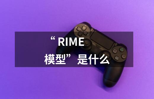 “ RIME模型”是什么-第1张-游戏资讯-智辉网络