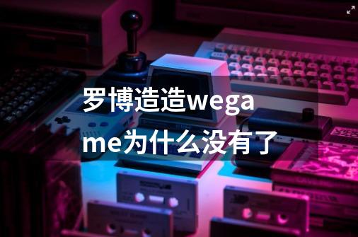 罗博造造wegame为什么没有了-第1张-游戏资讯-智辉网络