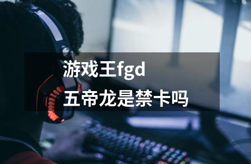 游戏王fgd 五帝龙是禁卡吗-第1张-游戏资讯-智辉网络