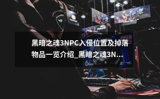 黑暗之魂3NPC入侵位置及掉落物品一览介绍_黑暗之魂3NPC入侵位置及掉落物品一览是什么-第1张-游戏资讯-智辉网络