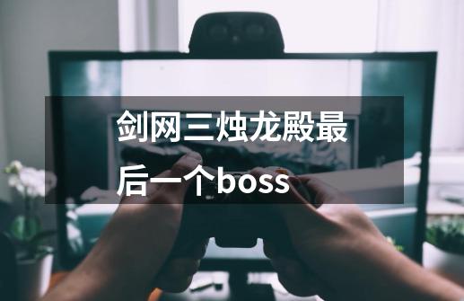 剑网三烛龙殿最后一个boss-第1张-游戏资讯-智辉网络