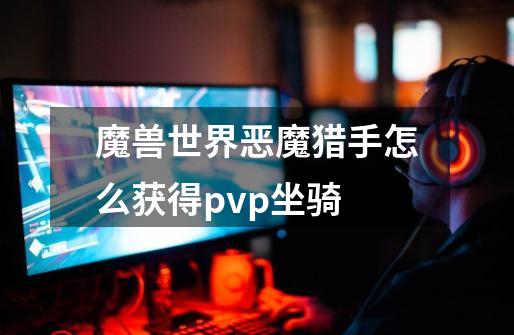 魔兽世界恶魔猎手怎么获得pvp坐骑-第1张-游戏资讯-智辉网络