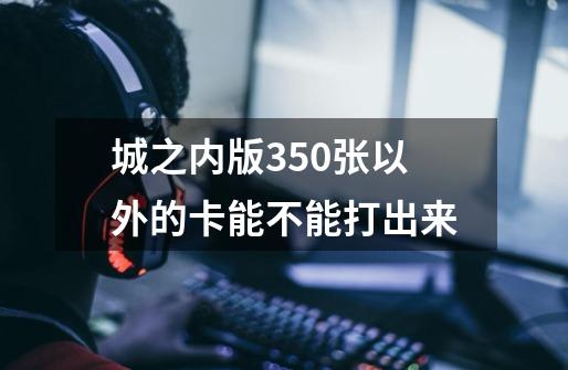 城之内版350张以外的卡能不能打出来-第1张-游戏资讯-智辉网络