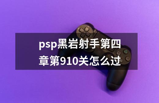 psp黑岩射手第四章第9.10关怎么过-第1张-游戏资讯-智辉网络