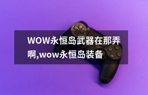 WOW永恒岛武器在那弄啊,wow永恒岛装备-第1张-游戏资讯-智辉网络