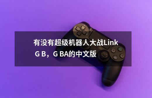 有没有超级机器人大战Link G B，G BA的中文版-第1张-游戏资讯-智辉网络