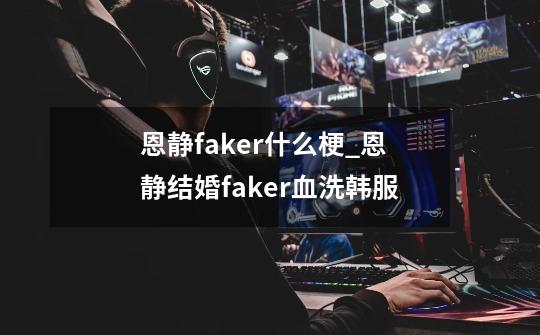 恩静faker什么梗_恩静结婚faker血洗韩服-第1张-游戏资讯-智辉网络