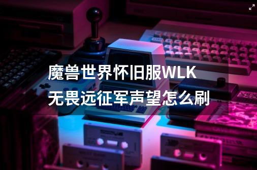 魔兽世界怀旧服WLK无畏远征军声望怎么刷-第1张-游戏资讯-智辉网络