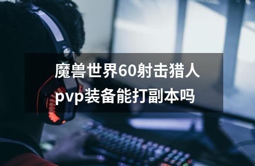 魔兽世界6.0射击猎人pvp装备能打副本吗-第1张-游戏资讯-智辉网络