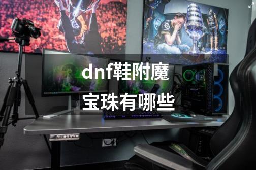 dnf鞋附魔宝珠有哪些-第1张-游戏资讯-智辉网络