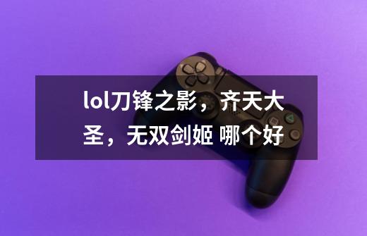 lol刀锋之影，齐天大圣，无双剑姬 哪个好-第1张-游戏资讯-智辉网络