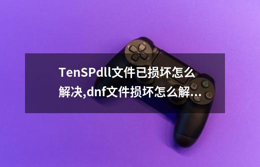 TenSP.dll文件已损坏怎么解决,dnf文件损坏怎么解决-第1张-游戏资讯-智辉网络