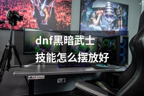 dnf黑暗武士技能怎么摆放好-第1张-游戏资讯-智辉网络